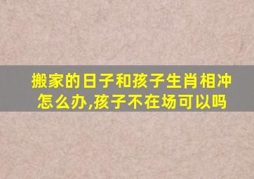 搬家的日子和孩子生肖相冲怎么办,孩子不在场可以吗