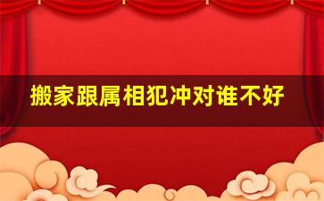 搬家跟属相犯冲对谁不好