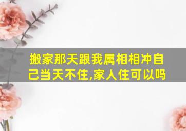 搬家那天跟我属相相冲自己当天不住,家人住可以吗