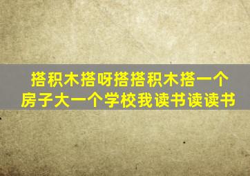 搭积木搭呀搭搭积木搭一个房子大一个学校我读书读读书