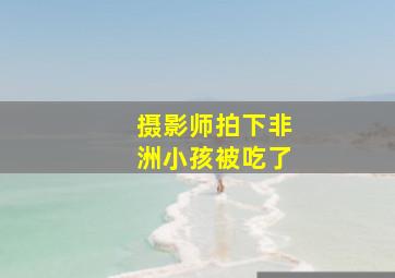 摄影师拍下非洲小孩被吃了