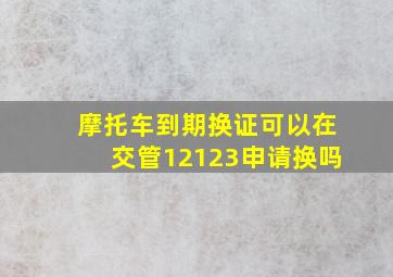 摩托车到期换证可以在交管12123申请换吗