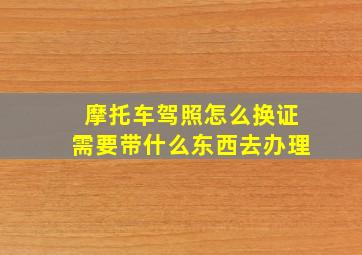 摩托车驾照怎么换证需要带什么东西去办理