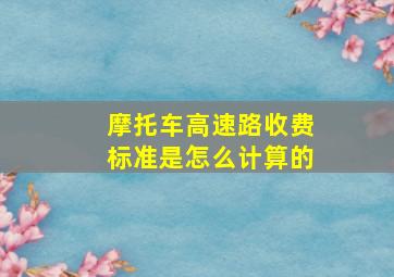 摩托车高速路收费标准是怎么计算的