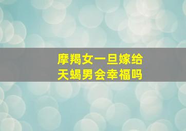 摩羯女一旦嫁给天蝎男会幸福吗