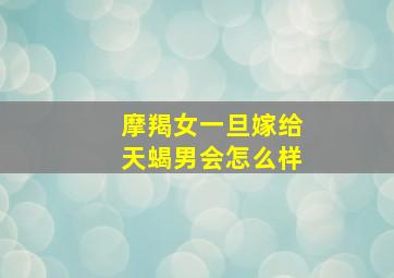 摩羯女一旦嫁给天蝎男会怎么样