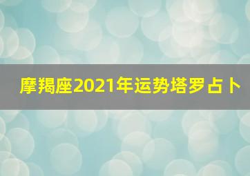 摩羯座2021年运势塔罗占卜