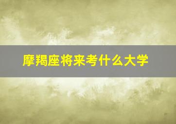 摩羯座将来考什么大学