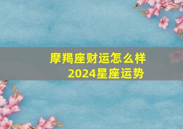 摩羯座财运怎么样2024星座运势