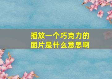 播放一个巧克力的图片是什么意思啊