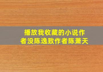 播放我收藏的小说作者没陈逸致作者陈萧天