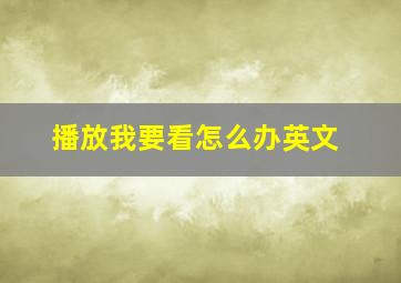 播放我要看怎么办英文