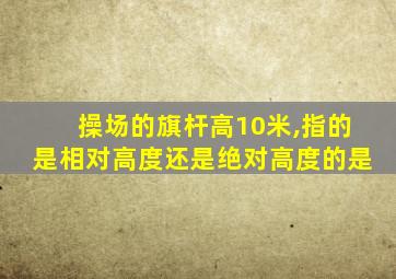 操场的旗杆高10米,指的是相对高度还是绝对高度的是