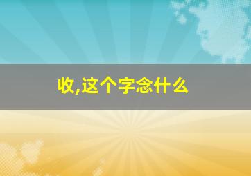 收,这个字念什么