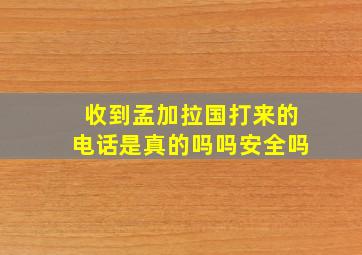 收到孟加拉国打来的电话是真的吗吗安全吗