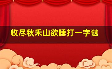 收尽秋禾山欲睡打一字谜