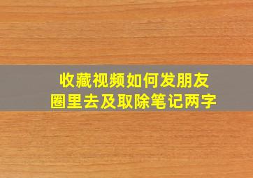 收藏视频如何发朋友圈里去及取除笔记两字