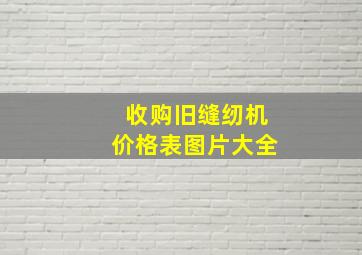 收购旧缝纫机价格表图片大全