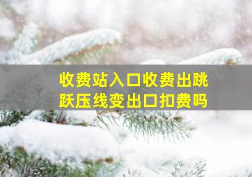 收费站入口收费出跳跃压线变出口扣费吗