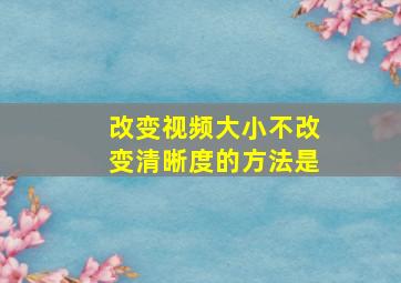 改变视频大小不改变清晰度的方法是