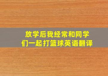 放学后我经常和同学们一起打篮球英语翻译