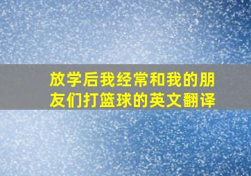 放学后我经常和我的朋友们打篮球的英文翻译