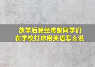 放学后我经常跟同学们在学校打球用英语怎么说