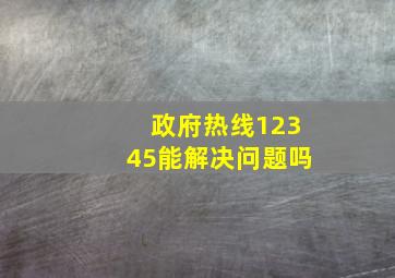 政府热线12345能解决问题吗