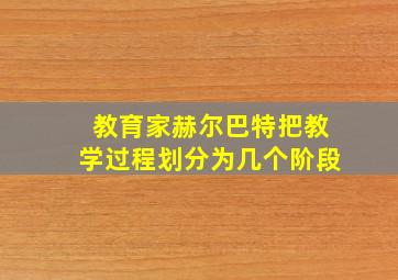 教育家赫尔巴特把教学过程划分为几个阶段