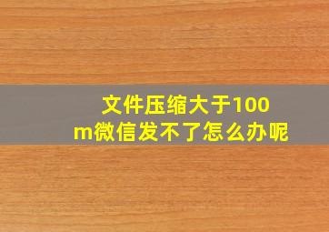 文件压缩大于100m微信发不了怎么办呢