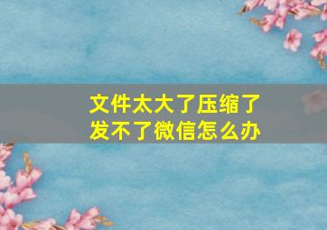 文件太大了压缩了发不了微信怎么办