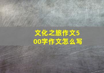 文化之旅作文500字作文怎么写