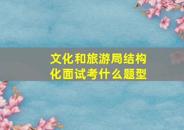 文化和旅游局结构化面试考什么题型