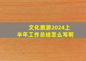 文化旅游2024上半年工作总结怎么写啊