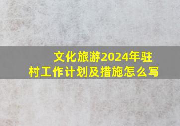 文化旅游2024年驻村工作计划及措施怎么写