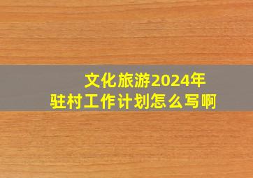 文化旅游2024年驻村工作计划怎么写啊