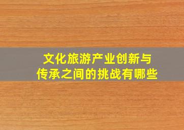 文化旅游产业创新与传承之间的挑战有哪些