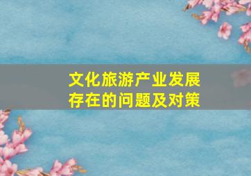 文化旅游产业发展存在的问题及对策