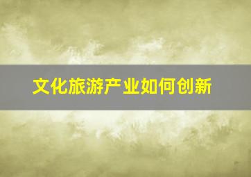 文化旅游产业如何创新