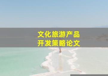 文化旅游产品开发策略论文