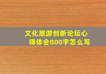 文化旅游创新论坛心得体会800字怎么写