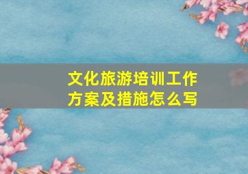 文化旅游培训工作方案及措施怎么写