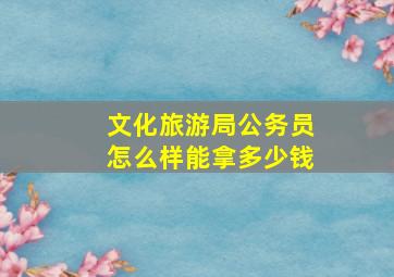 文化旅游局公务员怎么样能拿多少钱