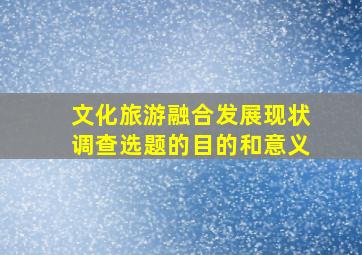 文化旅游融合发展现状调查选题的目的和意义