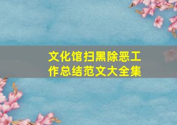 文化馆扫黑除恶工作总结范文大全集