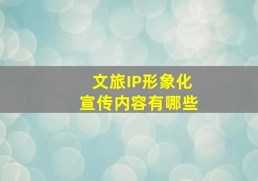 文旅IP形象化宣传内容有哪些