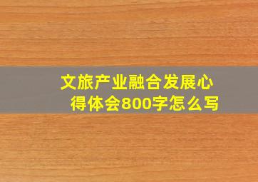 文旅产业融合发展心得体会800字怎么写