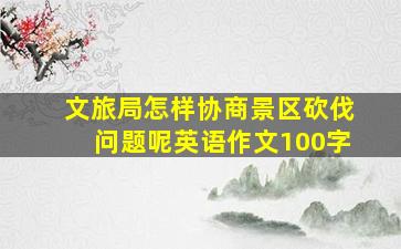 文旅局怎样协商景区砍伐问题呢英语作文100字