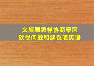 文旅局怎样协商景区砍伐问题和建议呢英语