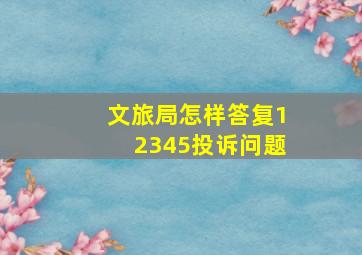 文旅局怎样答复12345投诉问题